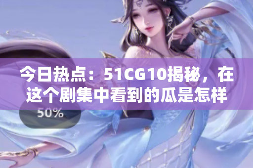 今日熱點：51CG10揭秘，在這個劇集中看到的瓜是怎樣煉成的