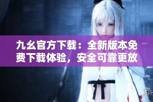 九幺官方下載：全新版本免費(fèi)下載體驗(yàn)，安全可靠更放心