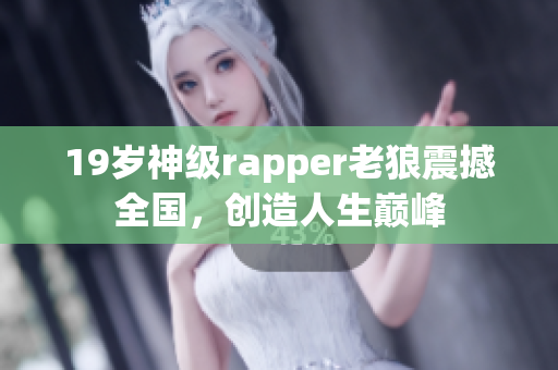 19歲神級rapper老狼震撼全國，創(chuàng)造人生巔峰
