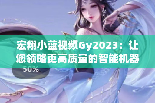 宏翔小藍(lán)視頻Gy2023：讓您領(lǐng)略更高質(zhì)量的智能機(jī)器人功能體驗(yàn)