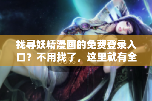 找尋妖精漫畫的免費(fèi)登錄入口？不用找了，這里就有全面的頁(yè)面清單！