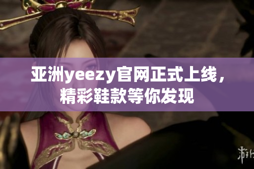 亞洲yeezy官網(wǎng)正式上線，精彩鞋款等你發(fā)現(xiàn)