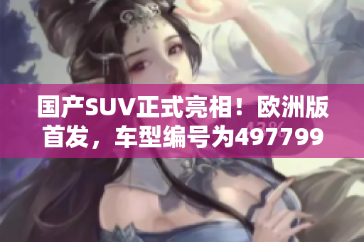 國(guó)產(chǎn)SUV正式亮相！歐洲版首發(fā)，車型編號(hào)為497799