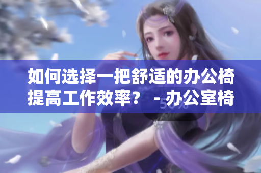 如何選擇一把舒適的辦公椅提高工作效率？ - 辦公室椅子購(gòu)買(mǎi)指南