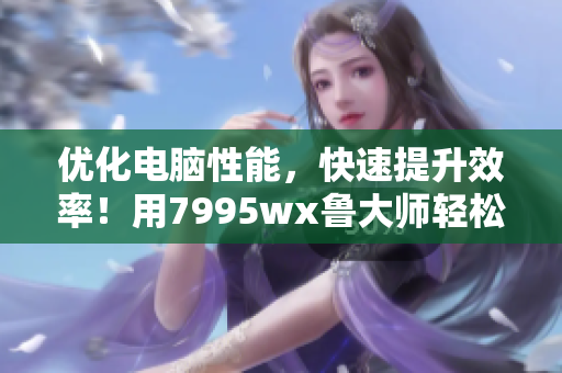 優(yōu)化電腦性能，快速提升效率！用7995wx魯大師輕松實現(xiàn)