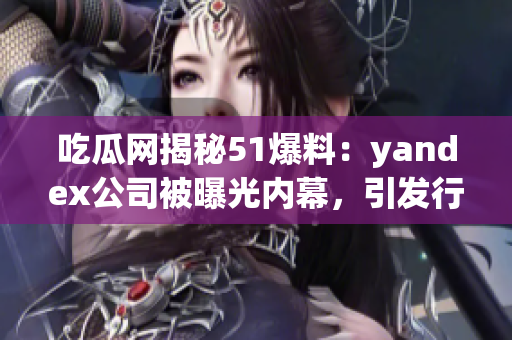 吃瓜網(wǎng)揭秘51爆料：yandex公司被曝光內(nèi)幕，引發(fā)行業(yè)關(guān)注(1)