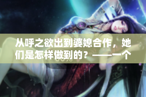 從呼之欲出到婆媳合作，她們是怎樣做到的？——一個(gè)兒媳的成長(zhǎng)故事