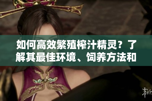 如何高效繁殖榨汁精靈？了解其最佳環(huán)境、飼養(yǎng)方法和繁殖步驟！