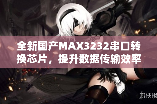 全新國產(chǎn)MAX3232串口轉(zhuǎn)換芯片，提升數(shù)據(jù)傳輸效率