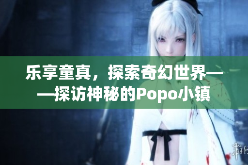 樂享童真，探索奇幻世界——探訪神秘的Popo小鎮(zhèn)