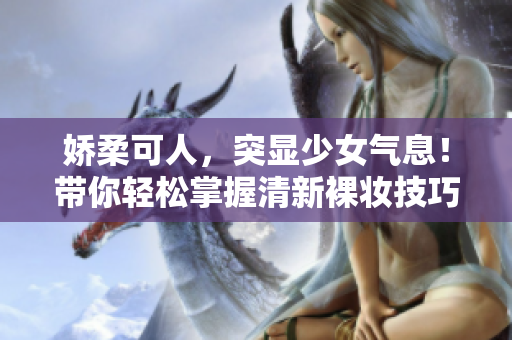 嬌柔可人，突顯少女氣息！帶你輕松掌握清新裸妝技巧