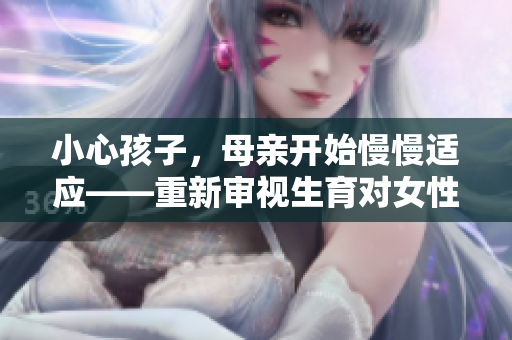 小心孩子，母親開始慢慢適應(yīng)——重新審視生育對女性的影響