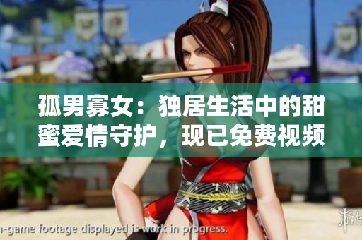 孤男寡女：獨(dú)居生活中的甜蜜愛情守護(hù)，現(xiàn)已免費(fèi)視頻全集在線觀看