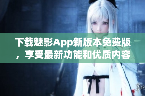 下載魅影App新版本免費(fèi)版，享受最新功能和優(yōu)質(zhì)內(nèi)容