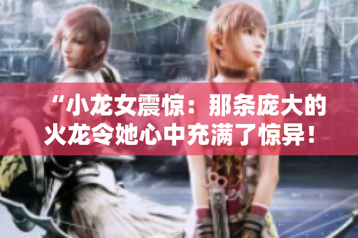 “小龍女震驚：那條龐大的火龍令她心中充滿了驚異！”