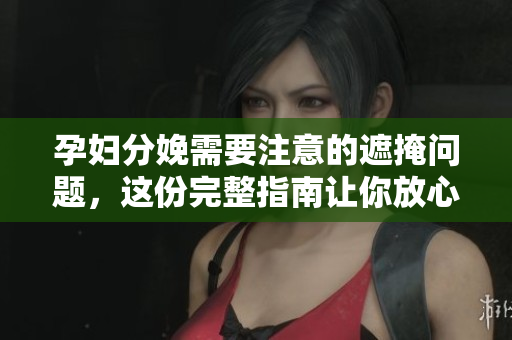 孕婦分娩需要注意的遮掩問(wèn)題，這份完整指南讓你放心迎接生產(chǎn)過(guò)程