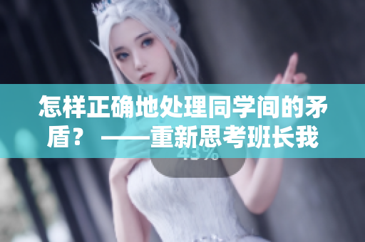 怎樣正確地處理同學(xué)間的矛盾？ ——重新思考班長(zhǎng)我錯(cuò)了能不能關(guān)掉開關(guān)