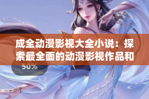 成全動(dòng)漫影視大全小說：探索最全面的動(dòng)漫影視作品和小說資源！(1)