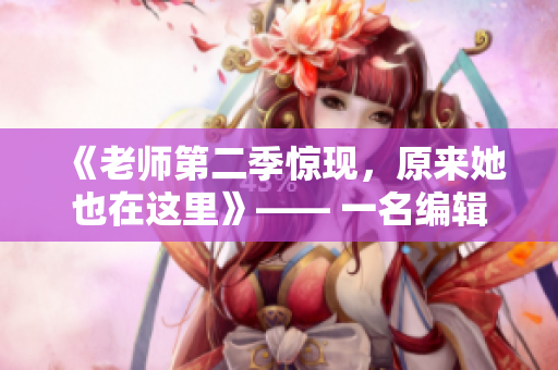 《老師第二季驚現(xiàn)，原來她也在這里》—— 一名編輯的筆記