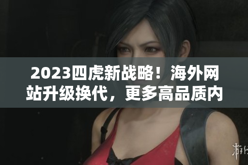 2023四虎新戰(zhàn)略！海外網(wǎng)站升級(jí)換代，更多高品質(zhì)內(nèi)容呈現(xiàn)！