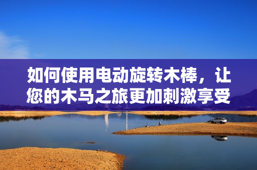 如何使用電動旋轉(zhuǎn)木棒，讓您的木馬之旅更加刺激享受