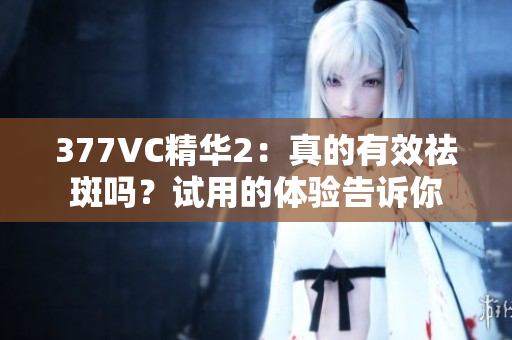 377VC精華2：真的有效祛斑嗎？試用的體驗告訴你