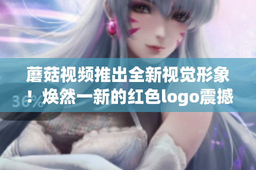 蘑菇視頻推出全新視覺形象！煥然一新的紅色logo震撼亮相(1)