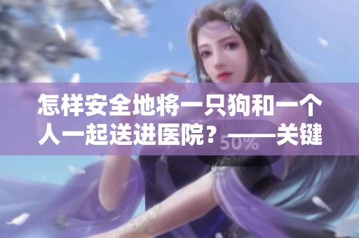 怎樣安全地將一只狗和一個(gè)人一起送進(jìn)醫(yī)院？——關(guān)鍵提示！