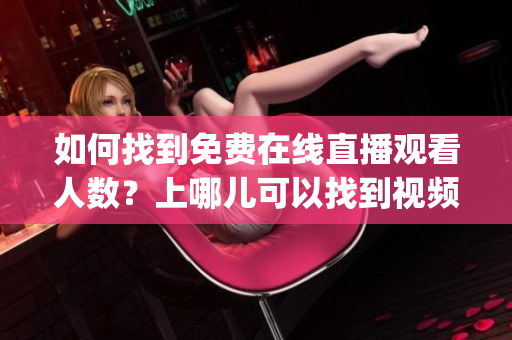 如何找到免費(fèi)在線直播觀看人數(shù)？上哪兒可以找到視頻免費(fèi)觀看？(1)