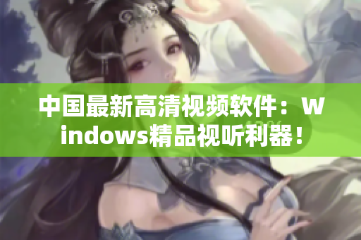 中國最新高清視頻軟件：Windows精品視聽利器！