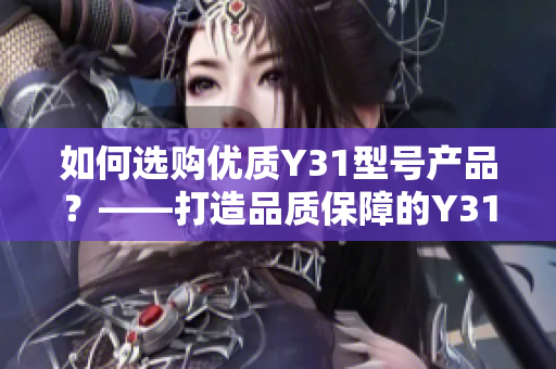 如何選購優(yōu)質(zhì)Y31型號產(chǎn)品？——打造品質(zhì)保障的Y31購買指南