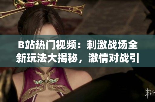 B站熱門視頻：刺激戰(zhàn)場全新玩法大揭秘，激情對戰(zhàn)引燃全網(wǎng)！(1)