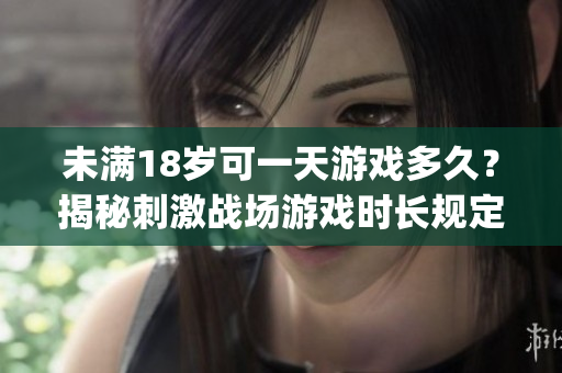 未滿18歲可一天游戲多久？揭秘刺激戰(zhàn)場游戲時(shí)長規(guī)定(1)