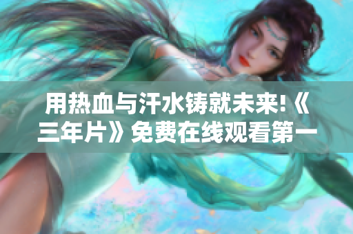 用熱血與汗水鑄就未來!《三年片》免費在線觀看第一集打造耀眼人生