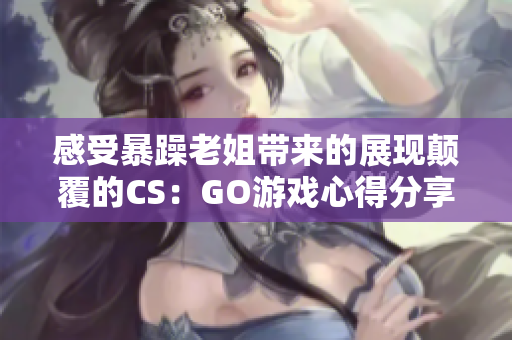 感受暴躁老姐帶來的展現顛覆的CS：GO游戲心得分享