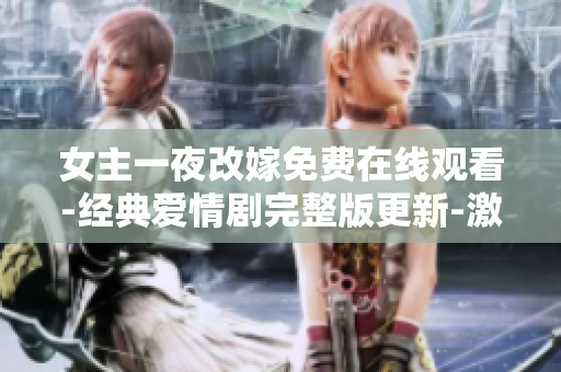 女主一夜改嫁免費在線觀看-經典愛情劇完整版更新-激情戲劇受追捧