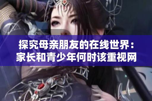探究母親朋友的在線世界：家長和青少年何時該重視網(wǎng)絡(luò)安全？