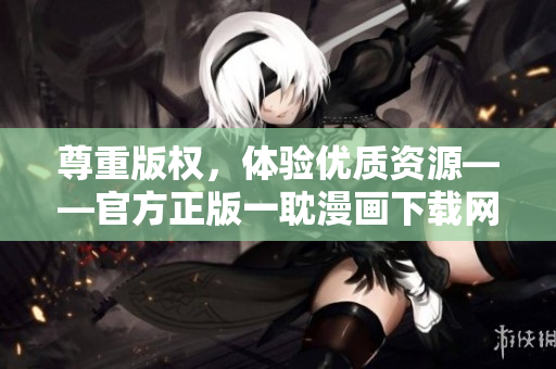 尊重版權(quán)，體驗優(yōu)質(zhì)資源——官方正版一耽漫畫下載網(wǎng)站