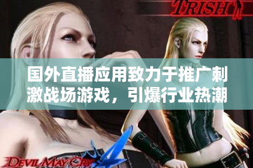 國外直播應(yīng)用致力于推廣刺激戰(zhàn)場游戲，引爆行業(yè)熱潮！——重磅熱點報道