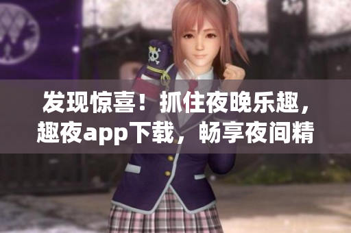 發(fā)現(xiàn)驚喜！抓住夜晚樂趣，趣夜app下載，暢享夜間精彩活動