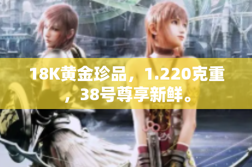 18K黃金珍品，1.220克重，38號尊享新鮮。