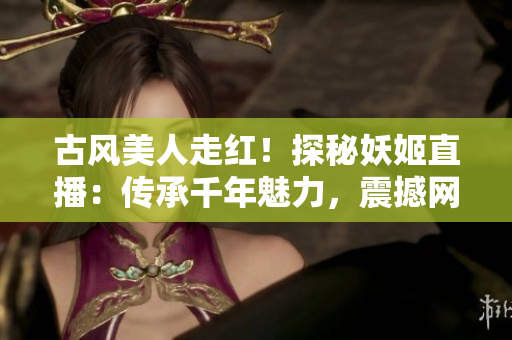 古風(fēng)美人走紅！探秘妖姬直播：傳承千年魅力，震撼網(wǎng)絡(luò)視界！