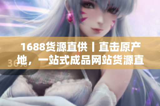 1688貨源直供丨直擊原產(chǎn)地，一站式成品網(wǎng)站貨源直供火熱招商