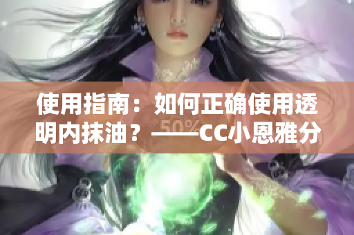 使用指南：如何正確使用透明內(nèi)抹油？——CC小恩雅分享使用技巧