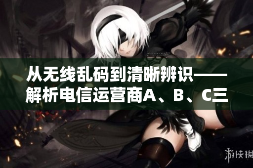 從無線亂碼到清晰辨識——解析電信運(yùn)營商A、B、C三區(qū)的優(yōu)缺點(diǎn)。