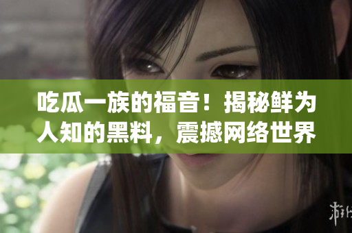 吃瓜一族的福音！揭秘鮮為人知的黑料，震撼網(wǎng)絡世界【不得不看】(1)