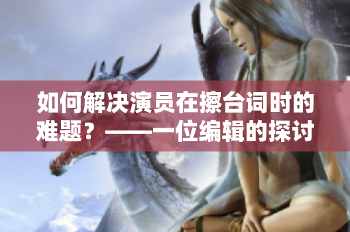 如何解決演員在擦臺詞時的難題？——一位編輯的探討