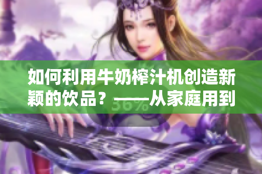 如何利用牛奶榨汁機(jī)創(chuàng)造新穎的飲品？——從家庭用到商業(yè)場(chǎng)景全面解析