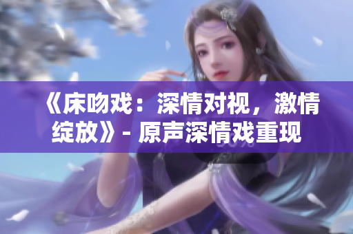 《床吻戲：深情對視，激情綻放》- 原聲深情戲重現(xiàn)