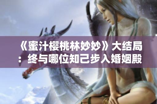 《蜜汁櫻桃林妙妙》大結(jié)局：終與哪位知己步入婚姻殿堂？